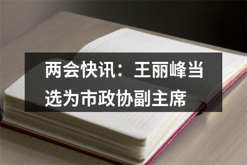 两会快讯：王丽峰当选为市政协副主席