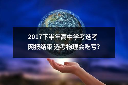 2017下半年高中学考选考网报结束 选考物理会吃亏？