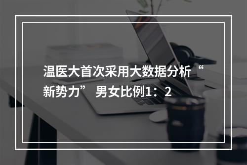 温医大首次采用大数据分析“新势力” 男女比例1：2