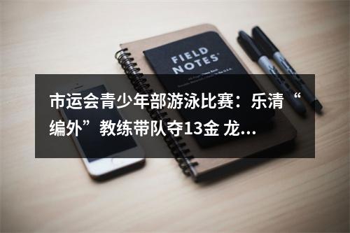 市运会青少年部游泳比赛：乐清“编外”教练带队夺13金 龙湾家景游泳馆小队员摘7金