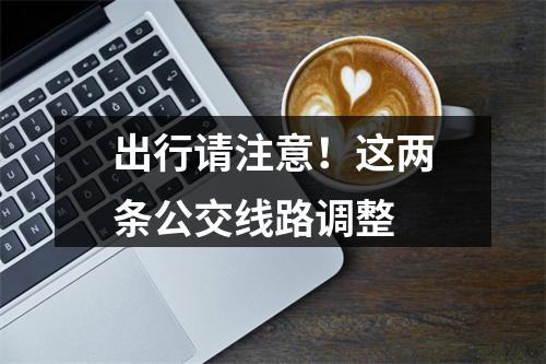 出行请注意！这两条公交线路调整