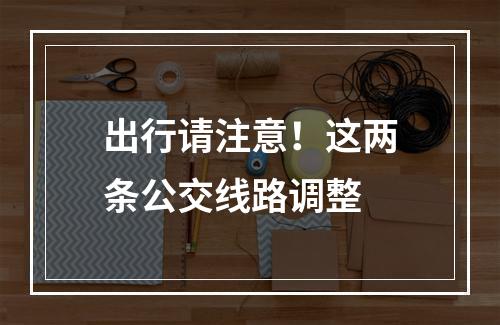 出行请注意！这两条公交线路调整
