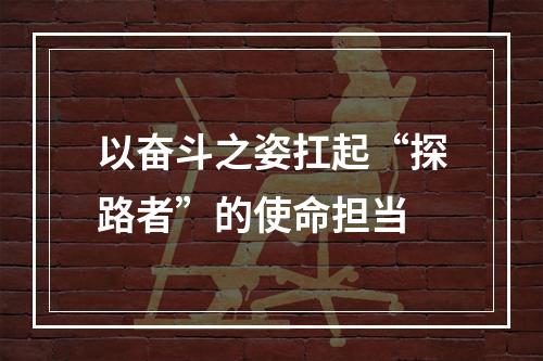 以奋斗之姿扛起“探路者”的使命担当