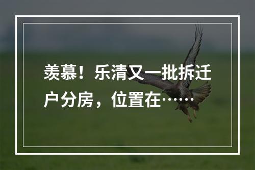 羡慕！乐清又一批拆迁户分房，位置在……