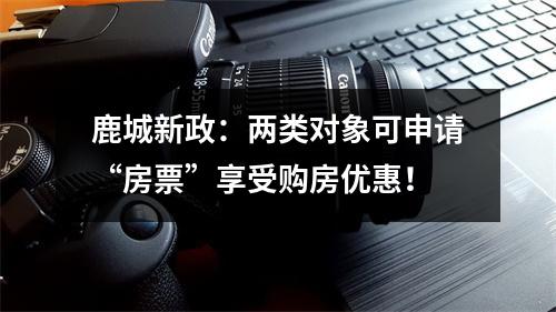 鹿城新政：两类对象可申请“房票”享受购房优惠！