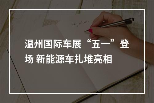 温州国际车展“五一”登场 新能源车扎堆亮相