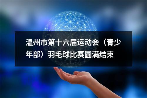 温州市第十六届运动会（青少年部）羽毛球比赛圆满结束