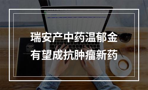 瑞安产中药温郁金有望成抗肿瘤新药