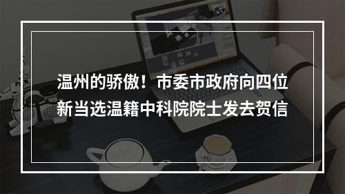 温州的骄傲！市委市政府向四位新当选温籍中科院院士发去贺信