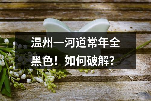 温州一河道常年全黑色！如何破解？