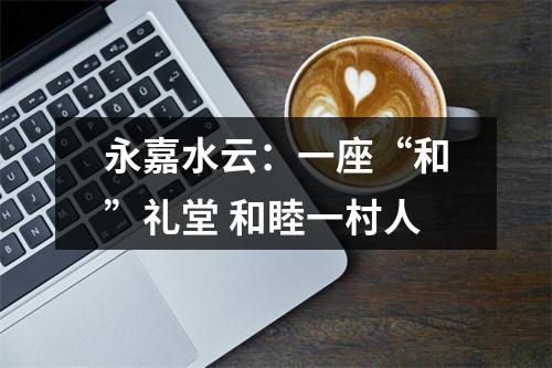 永嘉水云：一座“和”礼堂 和睦一村人