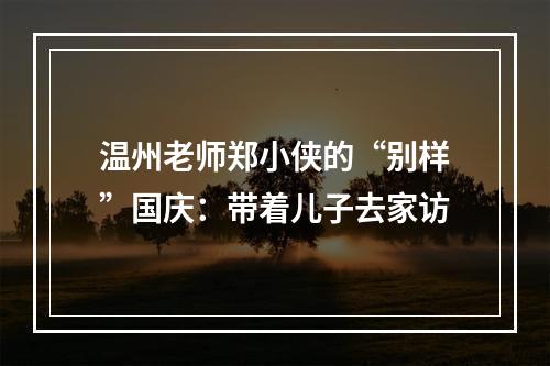 温州老师郑小侠的“别样”国庆：带着儿子去家访