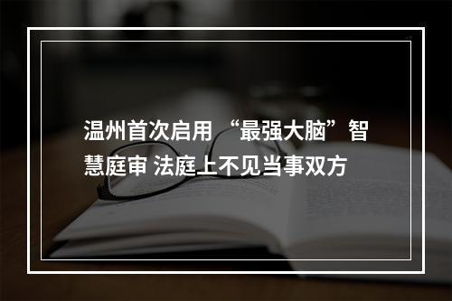 温州首次启用 “最强大脑”智慧庭审 法庭上不见当事双方