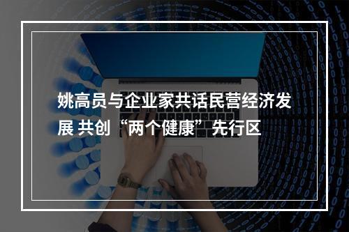姚高员与企业家共话民营经济发展 共创“两个健康”先行区