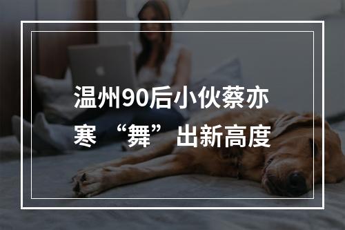 温州90后小伙蔡亦寒 “舞”出新高度