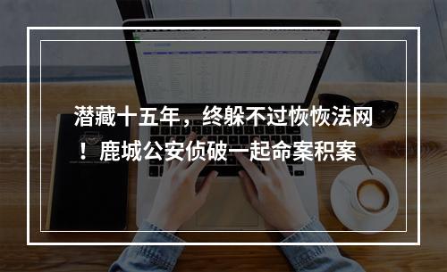 潜藏十五年，终躲不过恢恢法网 ！鹿城公安侦破一起命案积案