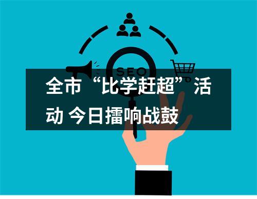 全市“比学赶超”活动 今日擂响战鼓
