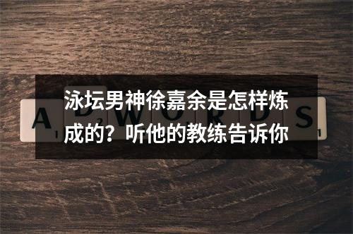 泳坛男神徐嘉余是怎样炼成的？听他的教练告诉你