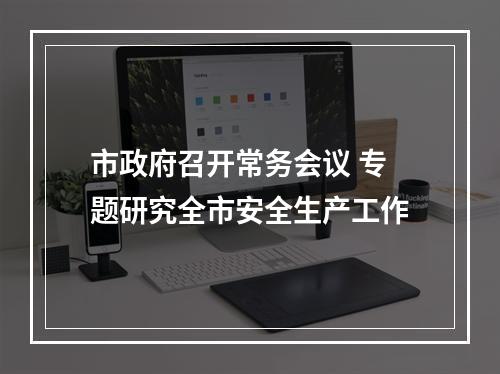 市政府召开常务会议 专题研究全市安全生产工作