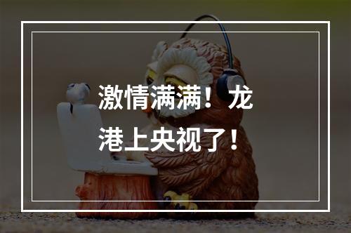 激情满满！龙港上央视了！