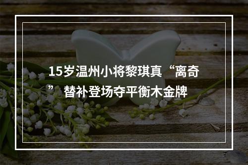 15岁温州小将黎琪真“离奇” 替补登场夺平衡木金牌