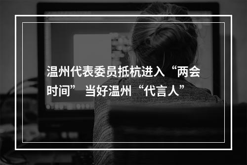 温州代表委员抵杭进入“两会时间” 当好温州“代言人”