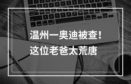 温州一奥迪被查！这位老爸太荒唐