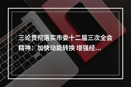 三论贯彻落实市委十二届三次全会精神：加快动能转换 增强经济创新力竞争力