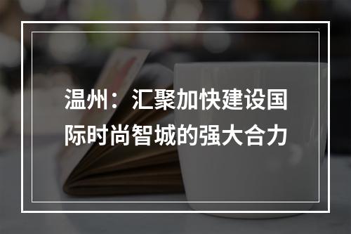 温州：汇聚加快建设国际时尚智城的强大合力