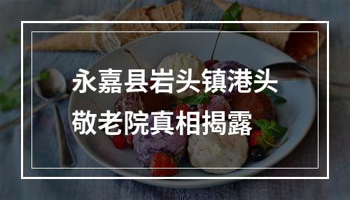 永嘉县岩头镇港头敬老院真相揭露