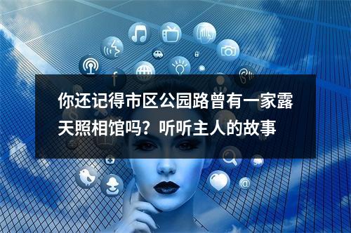 你还记得市区公园路曾有一家露天照相馆吗？听听主人的故事