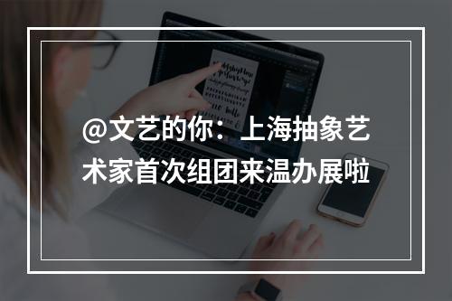 @文艺的你：上海抽象艺术家首次组团来温办展啦
