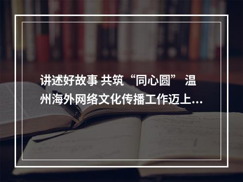 讲述好故事 共筑“同心圆” 温州海外网络文化传播工作迈上新台阶