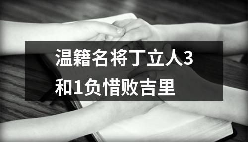 温籍名将丁立人3和1负惜败吉里