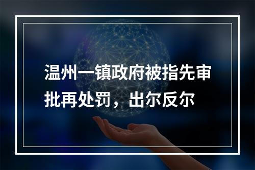 温州一镇政府被指先审批再处罚，出尔反尔