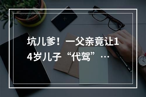 坑儿爹！一父亲竟让14岁儿子“代驾”…