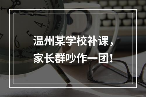 温州某学校补课，家长群吵作一团！