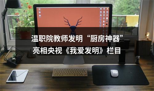 温职院教师发明“厨房神器” 亮相央视《我爱发明》栏目