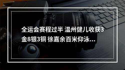全运会赛程过半 温州健儿收获3金8银3铜 徐嘉余百米仰泳夺冠