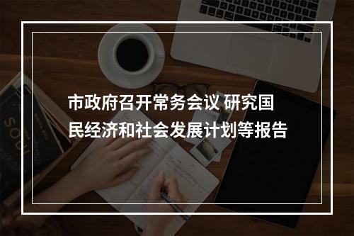 市政府召开常务会议 研究国民经济和社会发展计划等报告