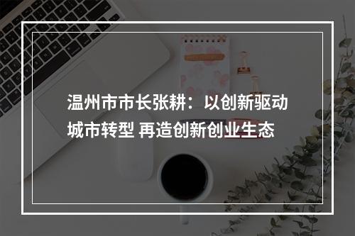 温州市市长张耕：以创新驱动城市转型 再造创新创业生态