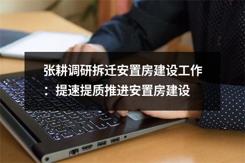 张耕调研拆迁安置房建设工作：提速提质推进安置房建设