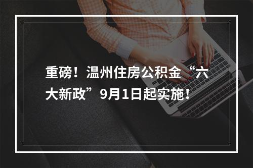 重磅！温州住房公积金“六大新政”9月1日起实施！