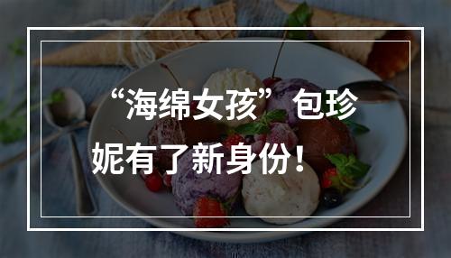 “海绵女孩”包珍妮有了新身份！