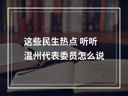 这些民生热点 听听温州代表委员怎么说