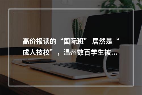 高价报读的“国际班” 居然是“成人技校”，温州数百学生被“倒卖”？