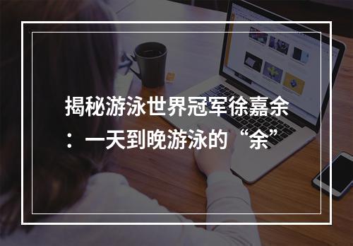 揭秘游泳世界冠军徐嘉余：一天到晚游泳的“余”