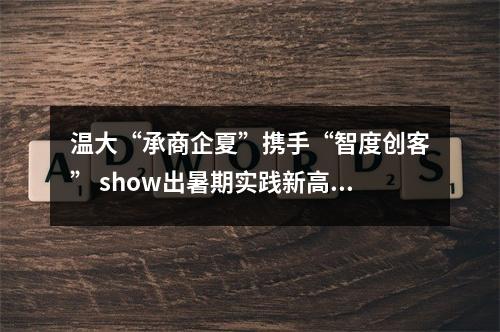 温大“承商企夏”携手“智度创客” show出暑期实践新高度