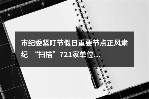 市纪委紧盯节假日重要节点正风肃纪  “扫描”721家单位发现问题线索205个