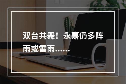 双台共舞！永嘉仍多阵雨或雷雨......
